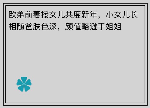 欧弟前妻接女儿共度新年，小女儿长相随爸肤色深，颜值略逊于姐姐